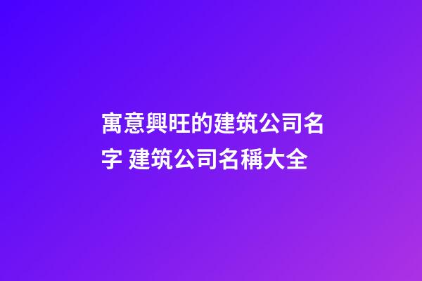 寓意興旺的建筑公司名字 建筑公司名稱大全-第1張-公司起名-玄機派